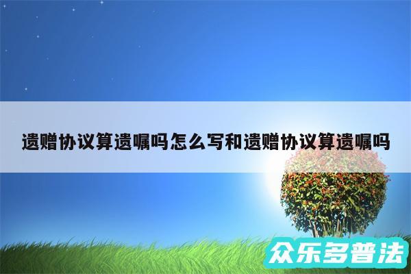 遗赠协议算遗嘱吗怎么写和遗赠协议算遗嘱吗
