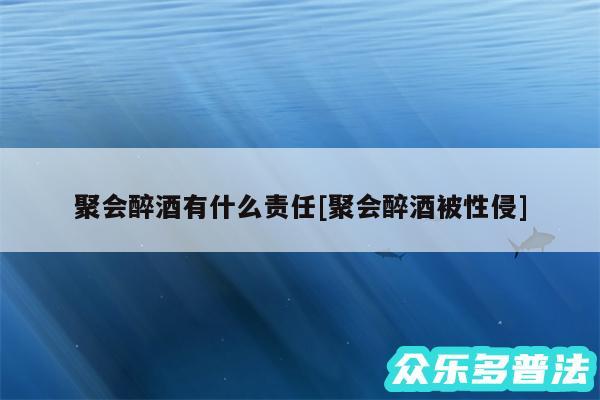 聚会醉酒有什么责任及聚会醉酒被性侵