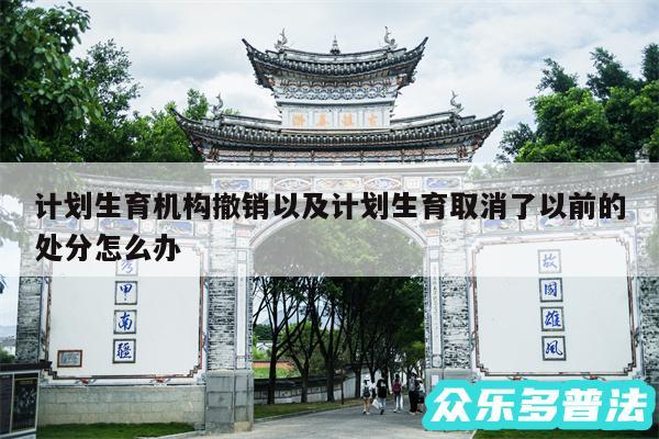 计划生育机构撤销以及计划生育取消了以前的处分怎么办