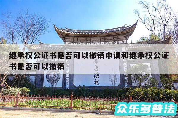 继承权公证书是否可以撤销申请和继承权公证书是否可以撤销