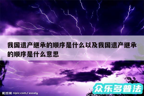 我国遗产继承的顺序是什么以及我国遗产继承的顺序是什么意思