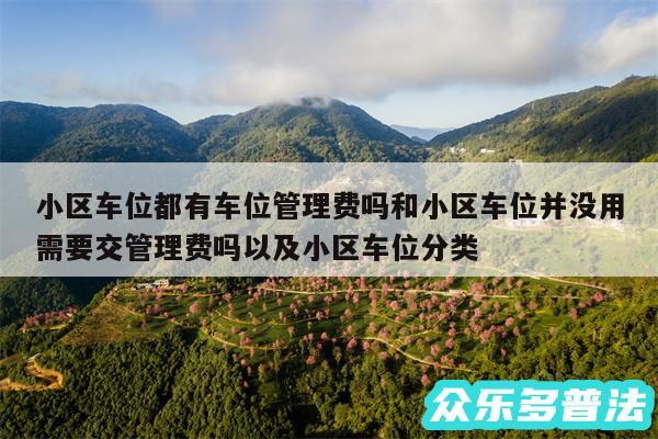 小区车位都有车位管理费吗和小区车位并没用需要交管理费吗以及小区车位分类