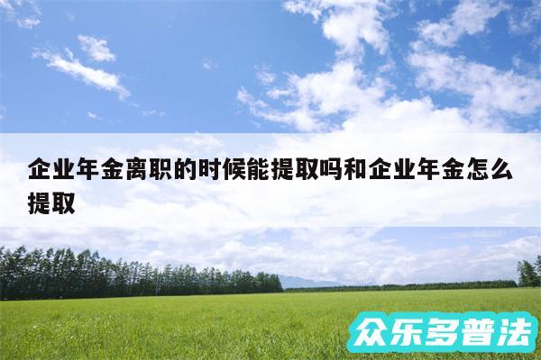 企业年金离职的时候能提取吗和企业年金怎么提取