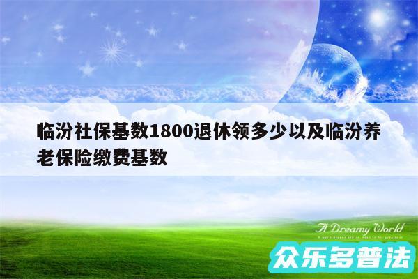 临汾社保基数1800退休领多少以及临汾养老保险缴费基数