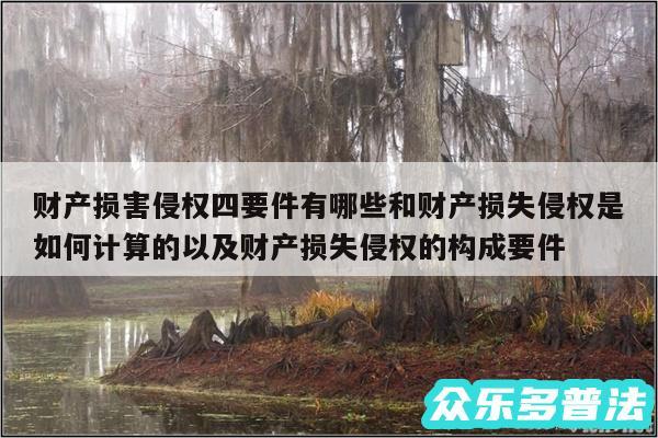 财产损害侵权四要件有哪些和财产损失侵权是如何计算的以及财产损失侵权的构成要件