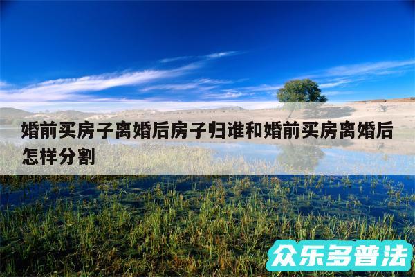 婚前买房子离婚后房子归谁和婚前买房离婚后怎样分割