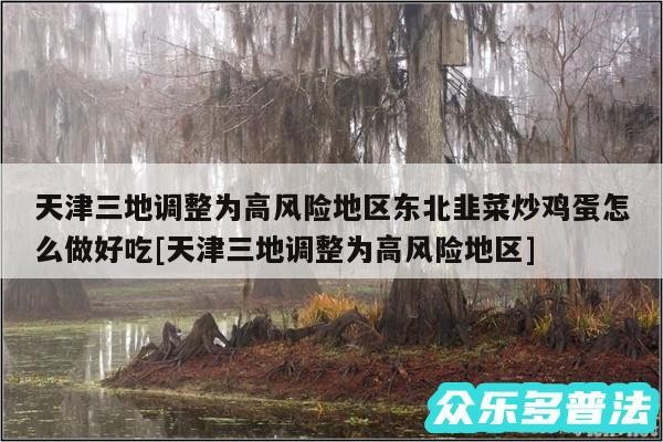 天津三地调整为高风险地区东北韭菜炒鸡蛋怎么做好吃及天津三地调整为高风险地区