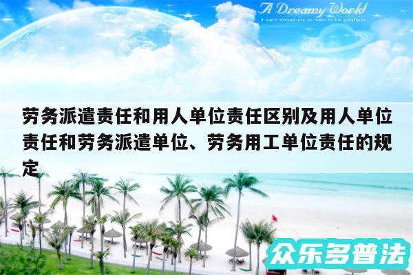 劳务派遣责任和用人单位责任区别及用人单位责任和劳务派遣单位、劳务用工单位责任的规定