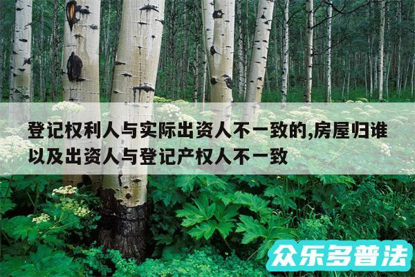 登记权利人与实际出资人不一致的,房屋归谁以及出资人与登记产权人不一致
