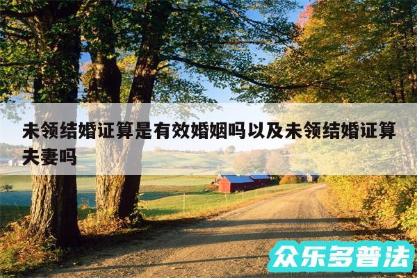 未领结婚证算是有效婚姻吗以及未领结婚证算夫妻吗