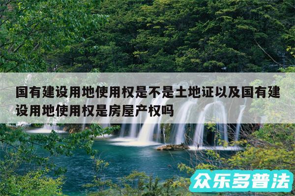 国有建设用地使用权是不是土地证以及国有建设用地使用权是房屋产权吗