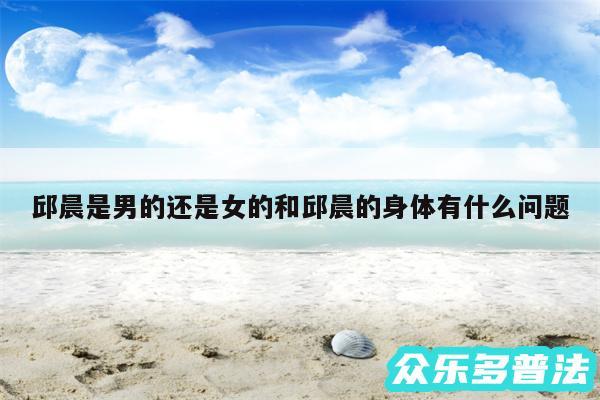 邱晨是男的还是女的和邱晨的身体有什么问题