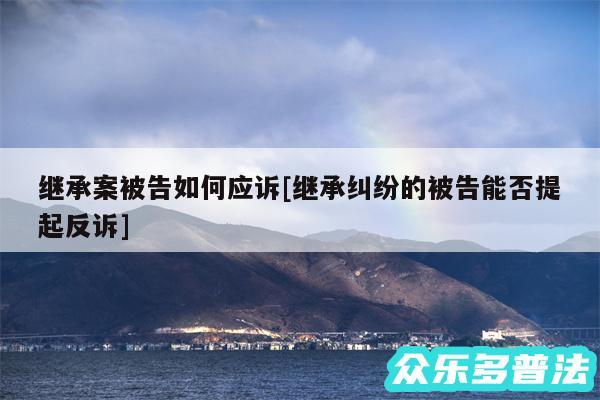 继承案被告如何应诉及继承纠纷的被告能否提起反诉