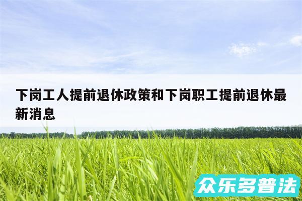 下岗工人提前退休政策和下岗职工提前退休最新消息