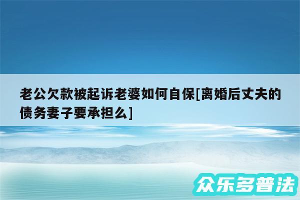 老公欠款被起诉老婆如何自保及离婚后丈夫的债务妻子要承担么