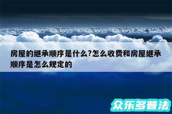 房屋的继承顺序是什么?怎么收费和房屋继承顺序是怎么规定的