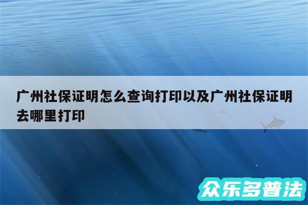 广州社保证明怎么查询打印以及广州社保证明去哪里打印