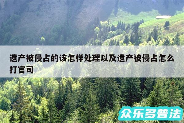 遗产被侵占的该怎样处理以及遗产被侵占怎么打官司