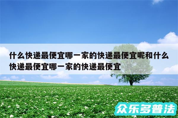 什么快递最便宜哪一家的快递最便宜呢和什么快递最便宜哪一家的快递最便宜