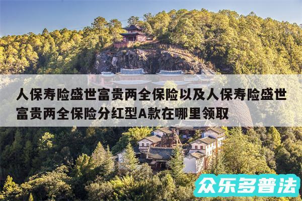 人保寿险盛世富贵两全保险以及人保寿险盛世富贵两全保险分红型A款在哪里领取