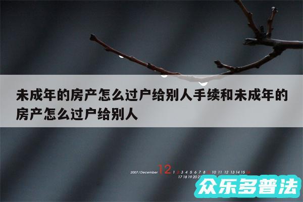 未成年的房产怎么过户给别人手续和未成年的房产怎么过户给别人