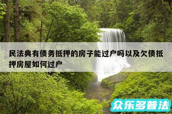 民法典有债务抵押的房子能过户吗以及欠债抵押房屋如何过户