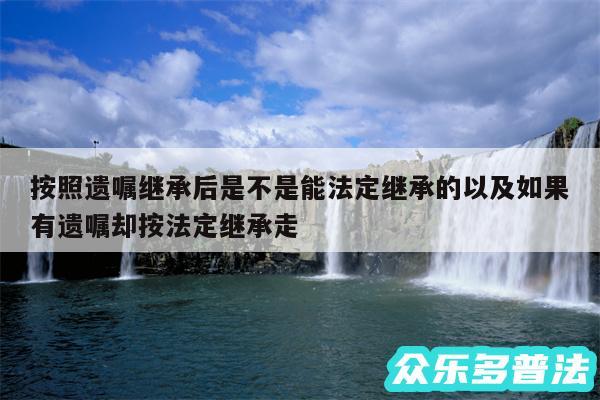 按照遗嘱继承后是不是能法定继承的以及如果有遗嘱却按法定继承走