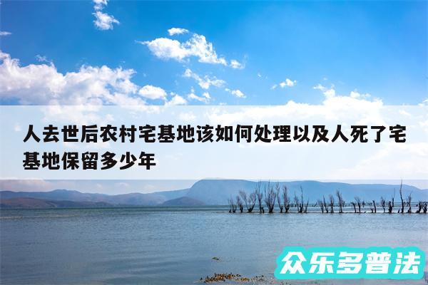 人去世后农村宅基地该如何处理以及人死了宅基地保留多少年