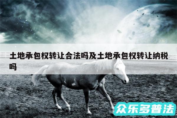 土地承包权转让合法吗及土地承包权转让纳税吗