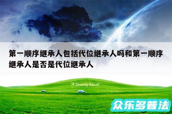 第一顺序继承人包括代位继承人吗和第一顺序继承人是否是代位继承人