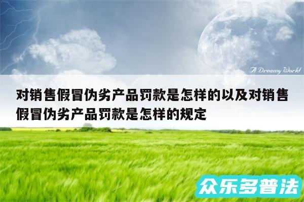 对销售假冒伪劣产品罚款是怎样的以及对销售假冒伪劣产品罚款是怎样的规定