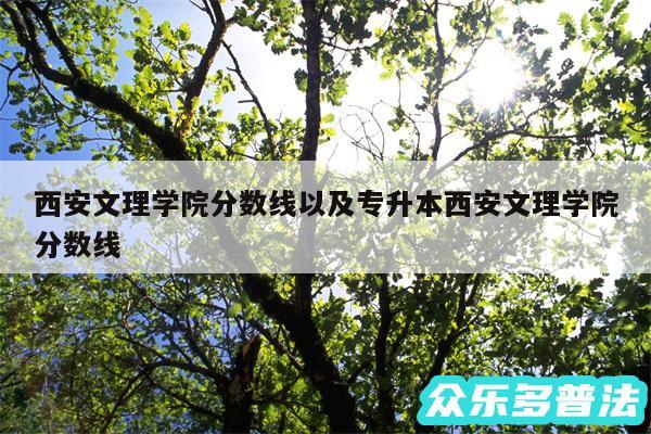 西安文理学院分数线以及专升本西安文理学院分数线