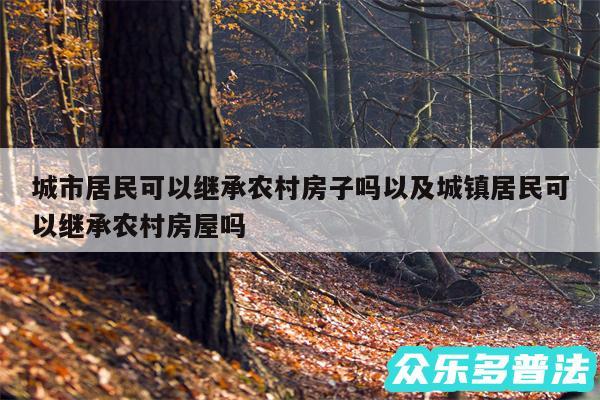 城市居民可以继承农村房子吗以及城镇居民可以继承农村房屋吗