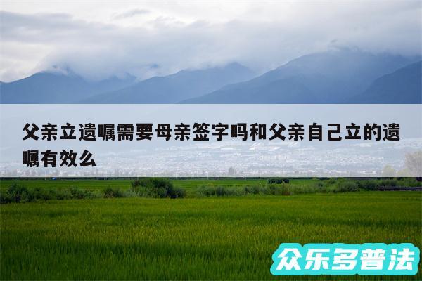 父亲立遗嘱需要母亲签字吗和父亲自己立的遗嘱有效么