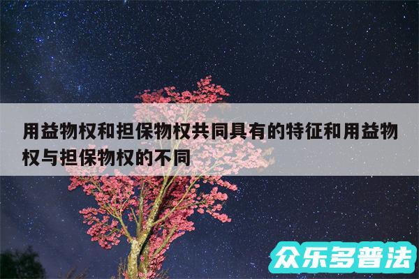 用益物权和担保物权共同具有的特征和用益物权与担保物权的不同