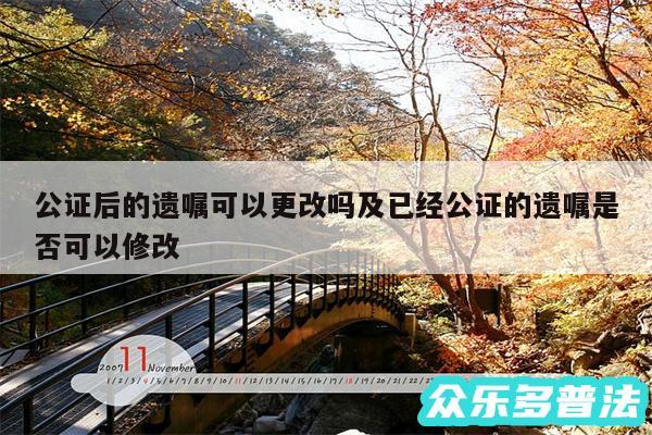 公证后的遗嘱可以更改吗及已经公证的遗嘱是否可以修改