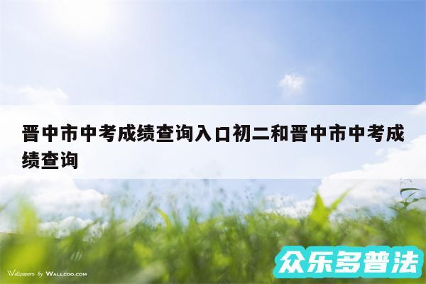 晋中市中考成绩查询入口初二和晋中市中考成绩查询