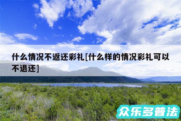 什么情况不返还彩礼及什么样的情况彩礼可以不退还