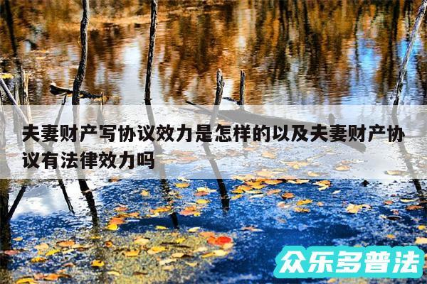 夫妻财产写协议效力是怎样的以及夫妻财产协议有法律效力吗