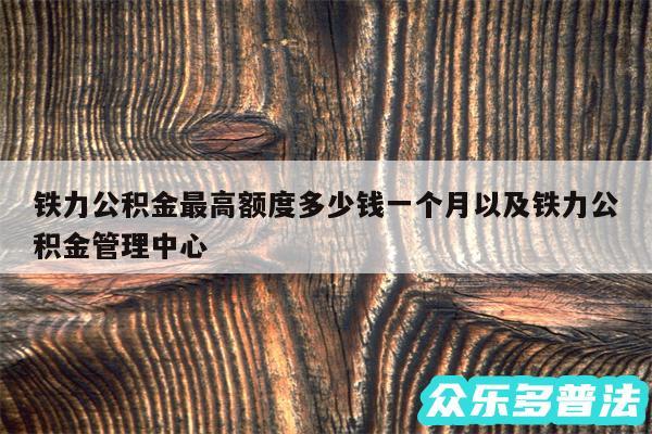 铁力公积金最高额度多少钱一个月以及铁力公积金管理中心