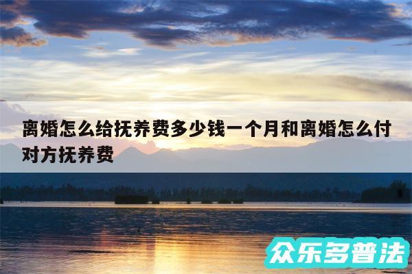 离婚怎么给抚养费多少钱一个月和离婚怎么付对方抚养费