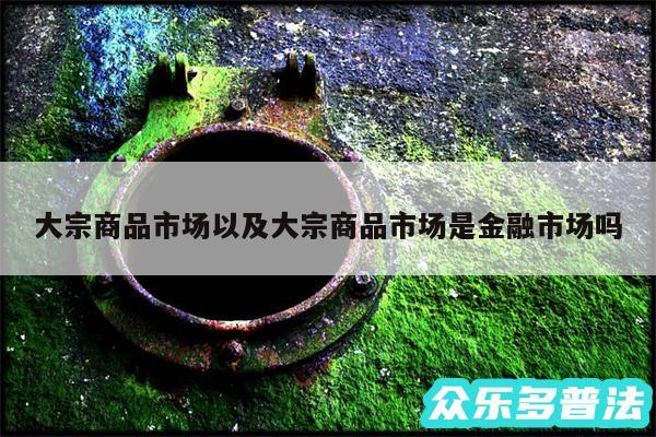 大宗商品市场以及大宗商品市场是金融市场吗