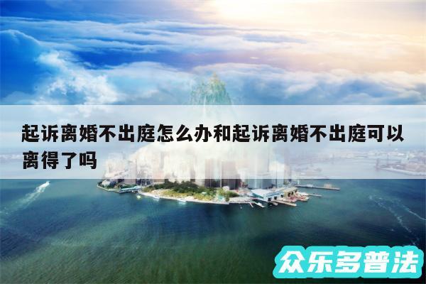 起诉离婚不出庭怎么办和起诉离婚不出庭可以离得了吗