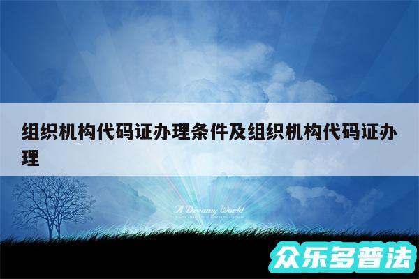 组织机构代码证办理条件及组织机构代码证办理