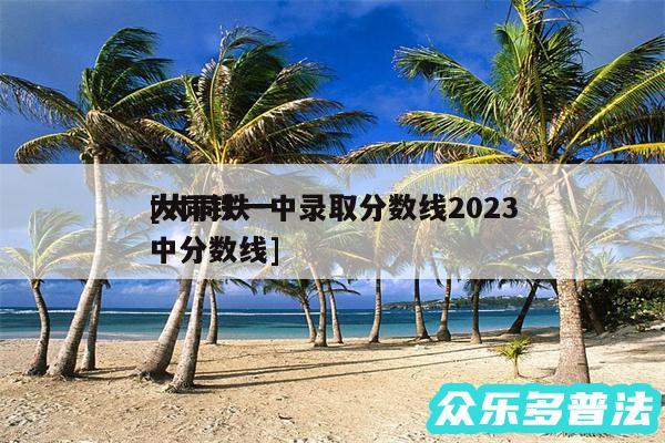 大同铁一中录取分数线2024
及大同铁一中分数线