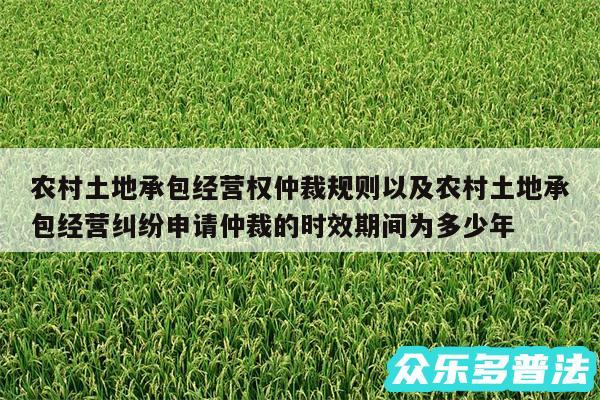 农村土地承包经营权仲裁规则以及农村土地承包经营纠纷申请仲裁的时效期间为多少年