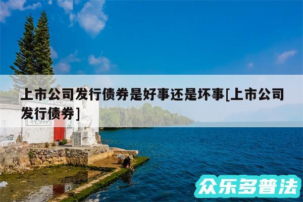 上市公司发行债券是好事还是坏事及上市公司发行债券