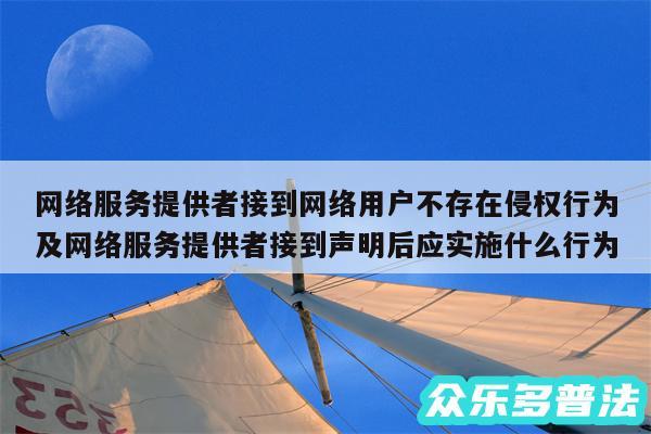 网络服务提供者接到网络用户不存在侵权行为及网络服务提供者接到声明后应实施什么行为