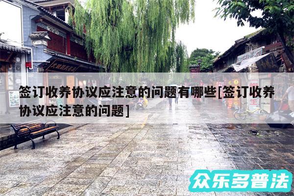 签订收养协议应注意的问题有哪些及签订收养协议应注意的问题