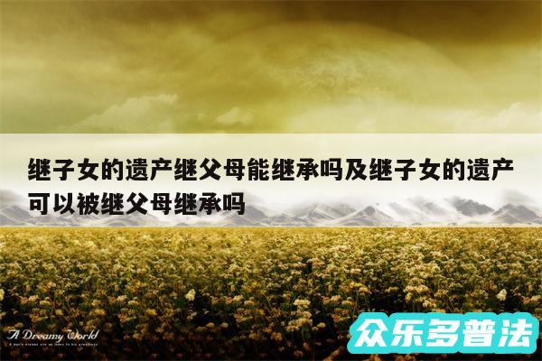继子女的遗产继父母能继承吗及继子女的遗产可以被继父母继承吗